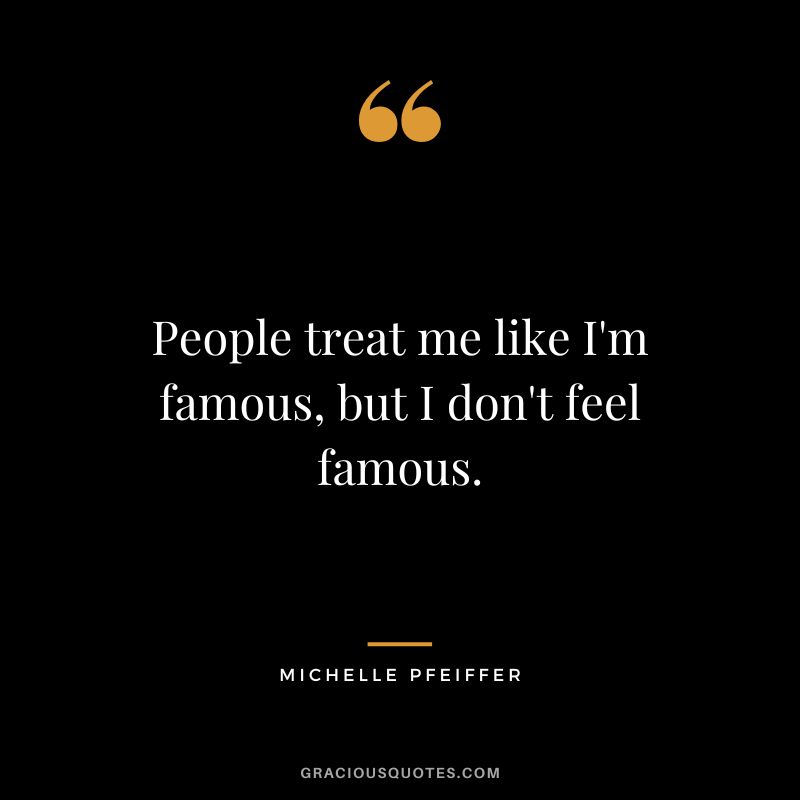 People treat me like I'm famous, but I don't feel famous.