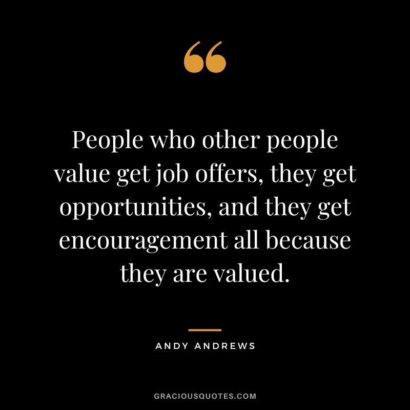 People who other people value get job offers, they get opportunities, and they get encouragement all because they are valued.
