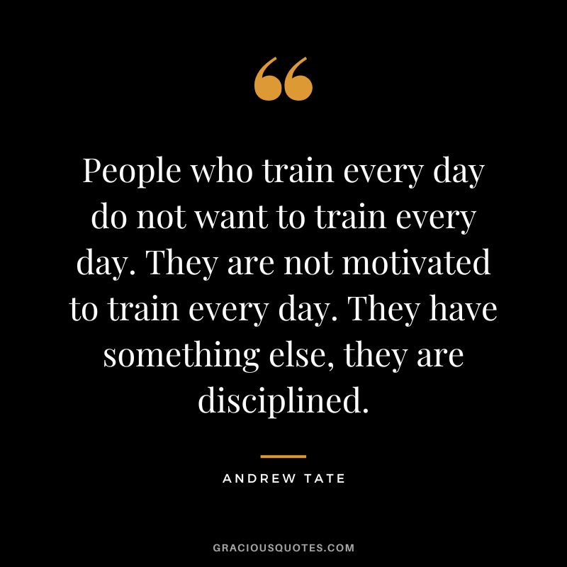 People who train every day do not want to train every day. They are not motivated to train every day. They have something else, they are disciplined.