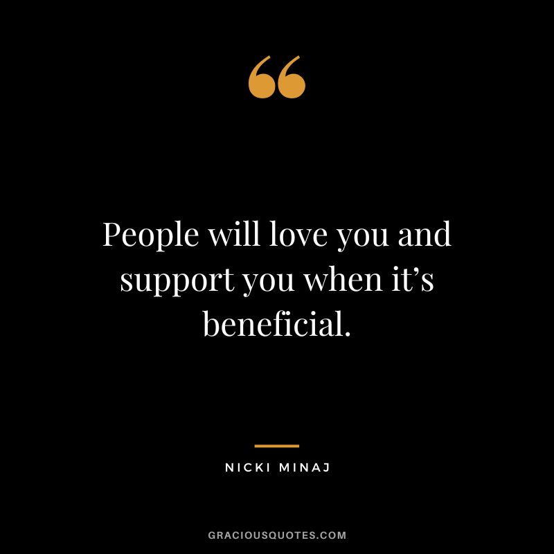 People will love you and support you when it’s beneficial.