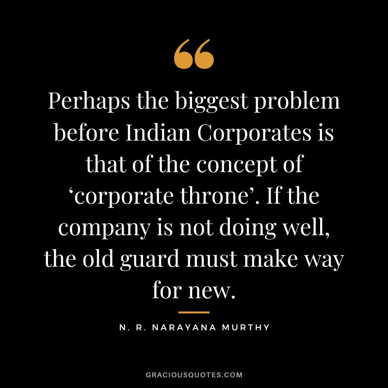 Perhaps the biggest problem before Indian Corporates is that of the concept of ‘corporate throne’. If the company is not doing well, the old guard must make way for new.