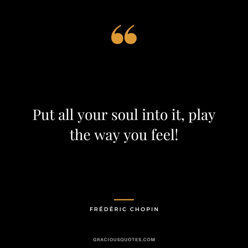 Put all your soul into it, play the way you feel!