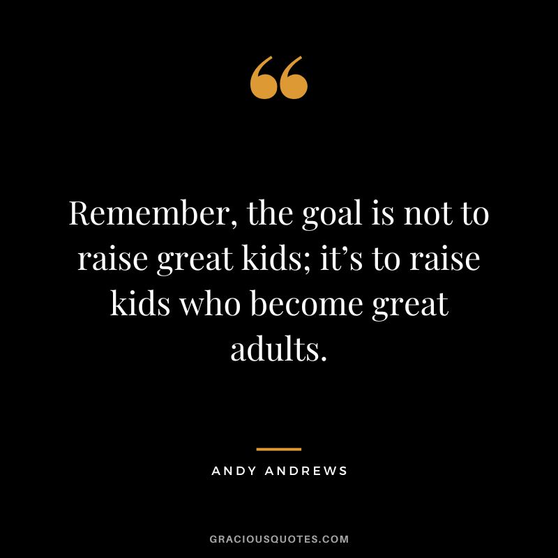 Remember, the goal is not to raise great kids; it’s to raise kids who become great adults.