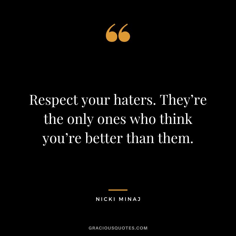 Respect your haters. They’re the only ones who think you’re better than them.
