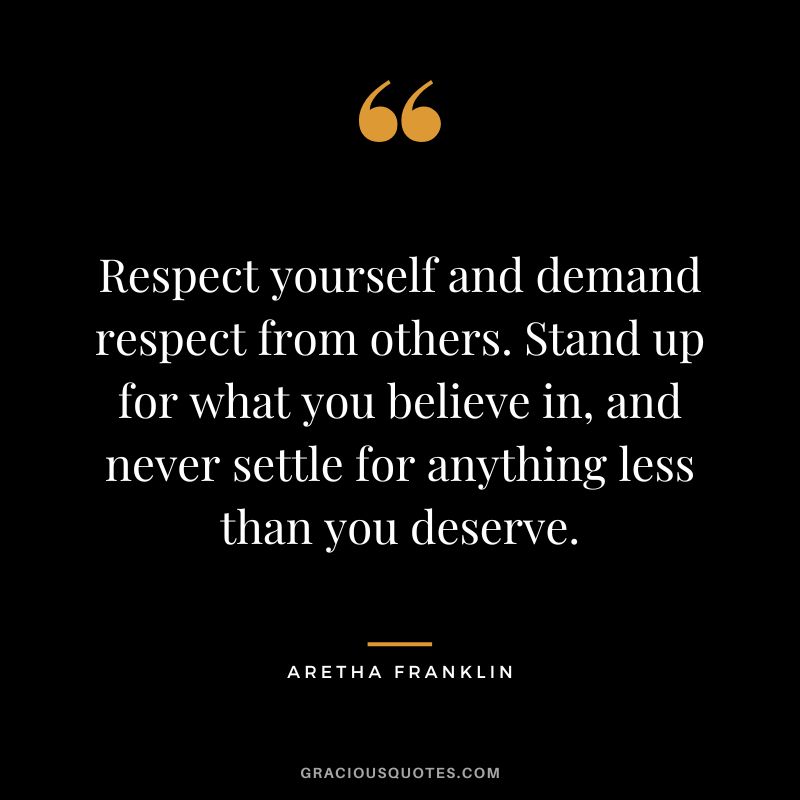 Respect yourself and demand respect from others. Stand up for what you believe in, and never settle for anything less than you deserve.