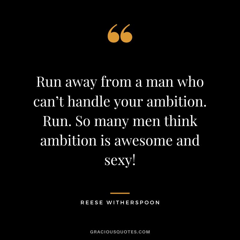 Run away from a man who can’t handle your ambition. Run. So many men think ambition is awesome and sexy!