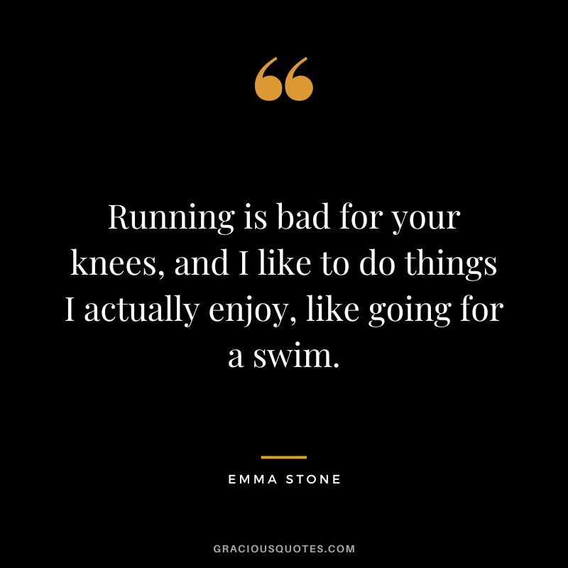 Running is bad for your knees, and I like to do things I actually enjoy, like going for a swim.