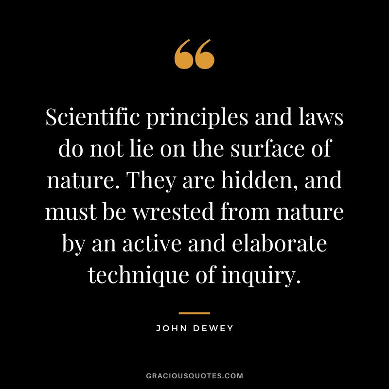 Scientific principles and laws do not lie on the surface of nature. They are hidden, and must be wrested from nature by an active and elaborate technique of inquiry.