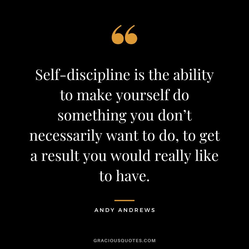 Self-discipline is the ability to make yourself do something you don’t necessarily want to do, to get a result you would really like to have.