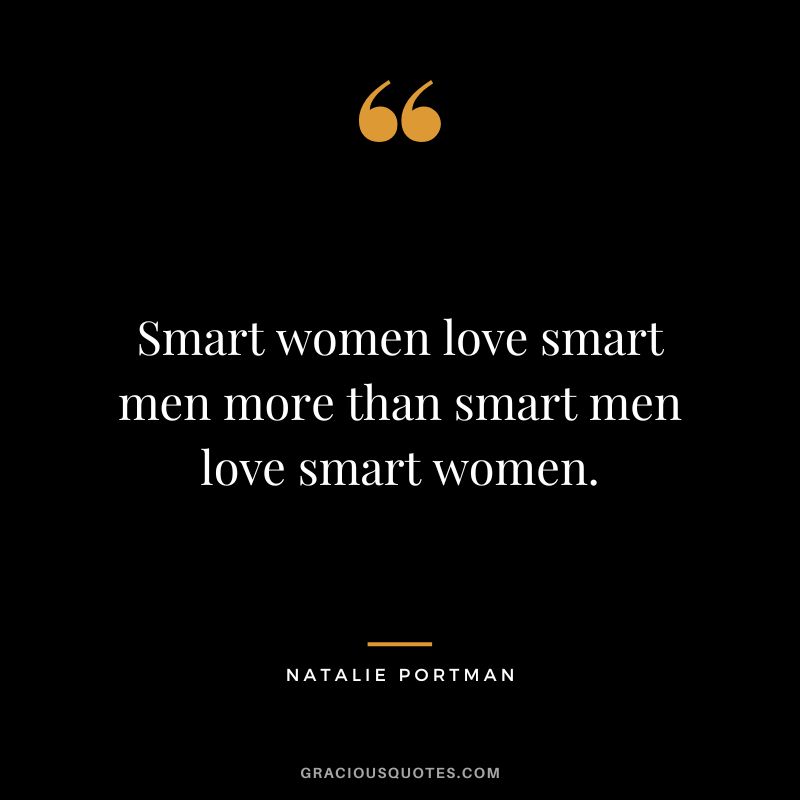 Smart women love smart men more than smart men love smart women.