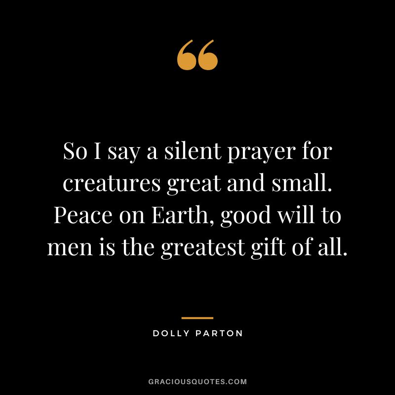 So I say a silent prayer for creatures great and small. Peace on Earth, good will to men is the greatest gift of all.
