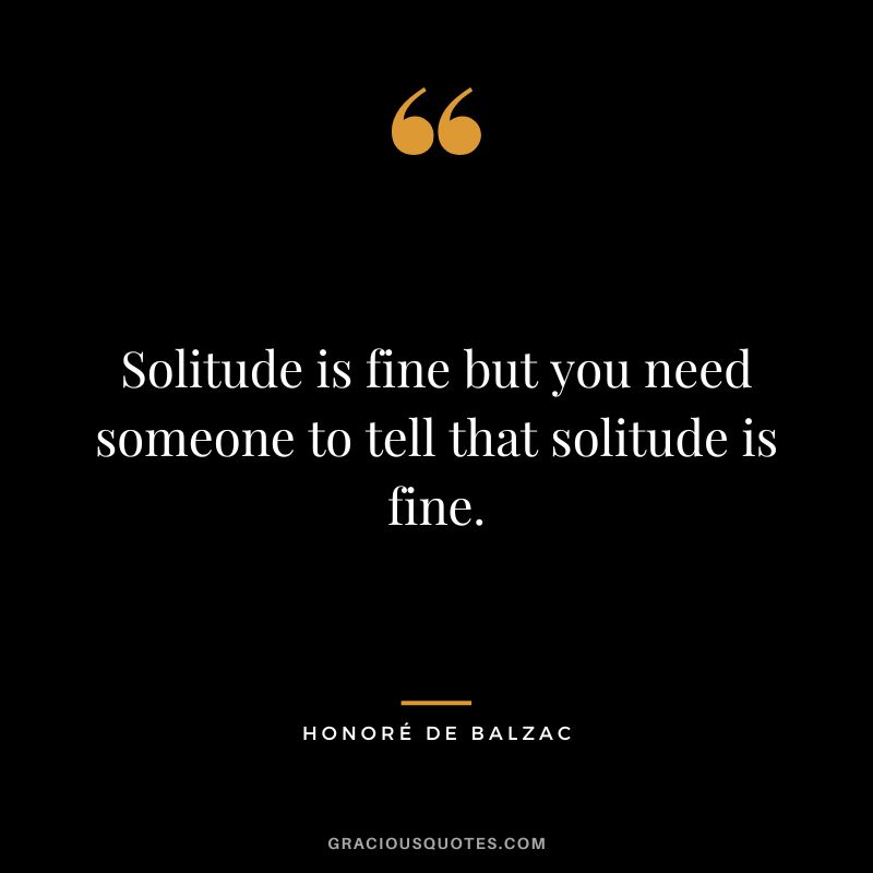 Solitude is fine but you need someone to tell that solitude is fine.