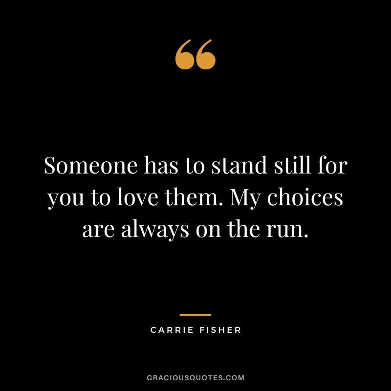 Someone has to stand still for you to love them. My choices are always on the run.