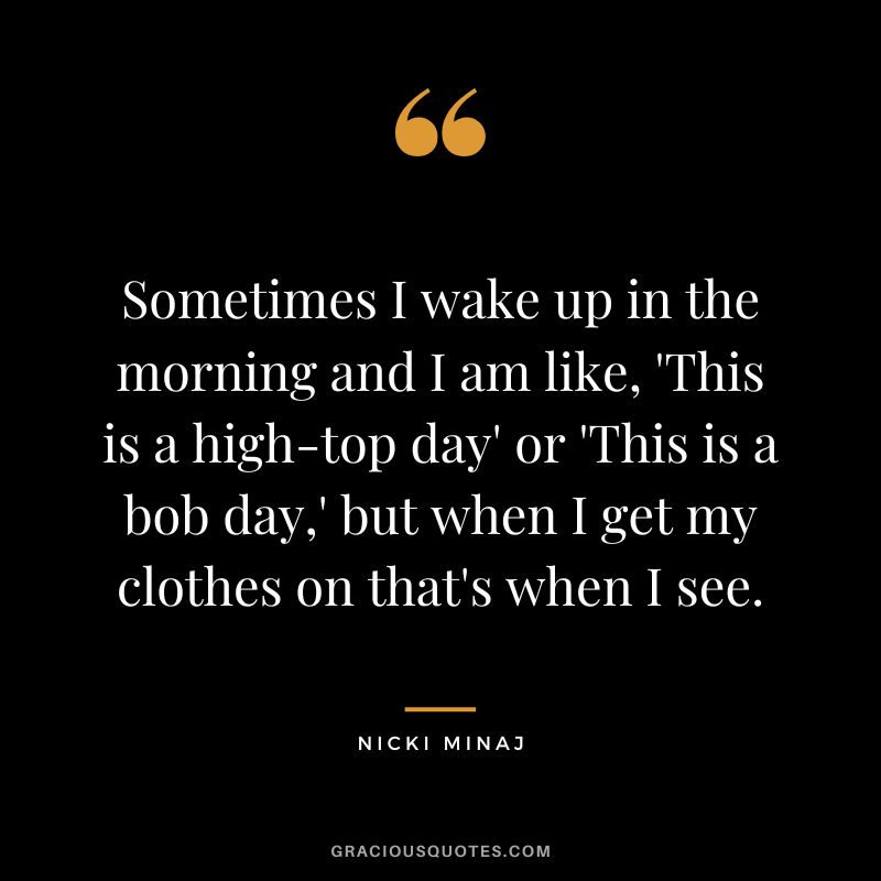 Sometimes I wake up in the morning and I am like, 'This is a high-top day' or 'This is a bob day,' but when I get my clothes on that's when I see.