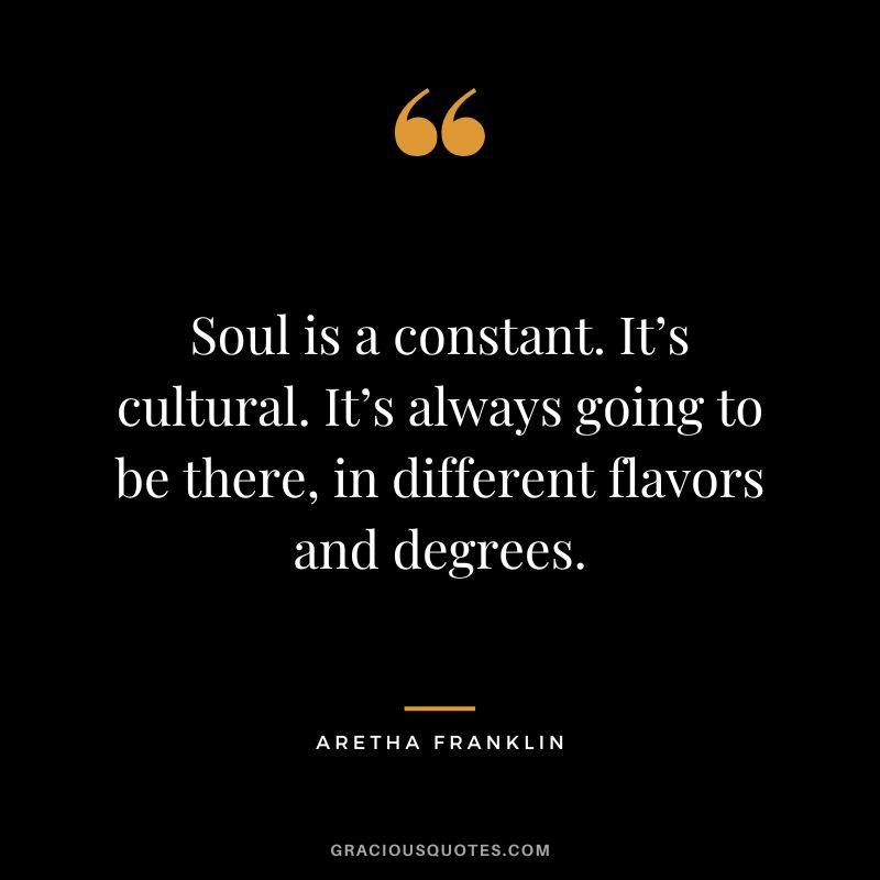 Soul is a constant. It’s cultural. It’s always going to be there, in different flavors and degrees.