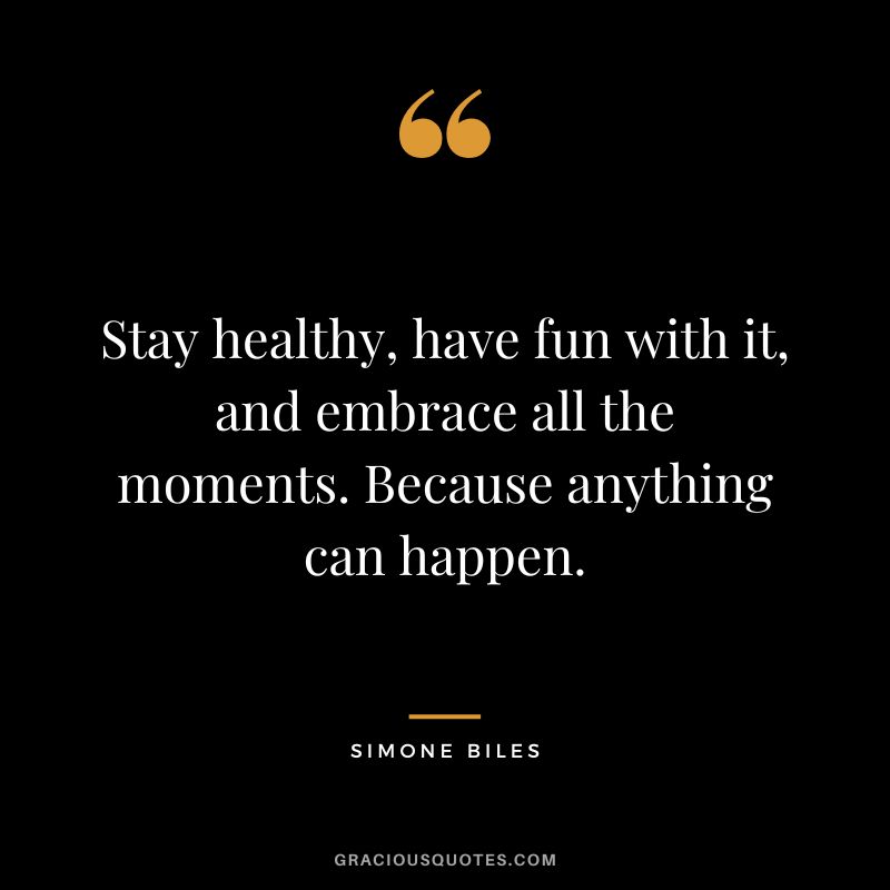Stay healthy, have fun with it, and embrace all the moments. Because anything can happen.