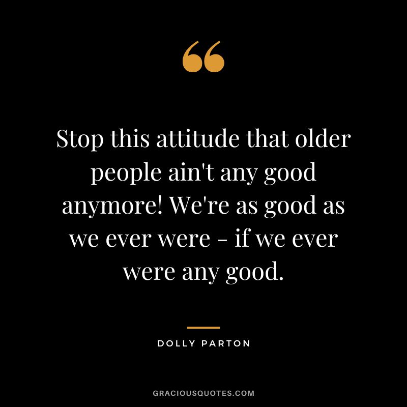 Stop this attitude that older people ain't any good anymore! We're as good as we ever were - if we ever were any good.