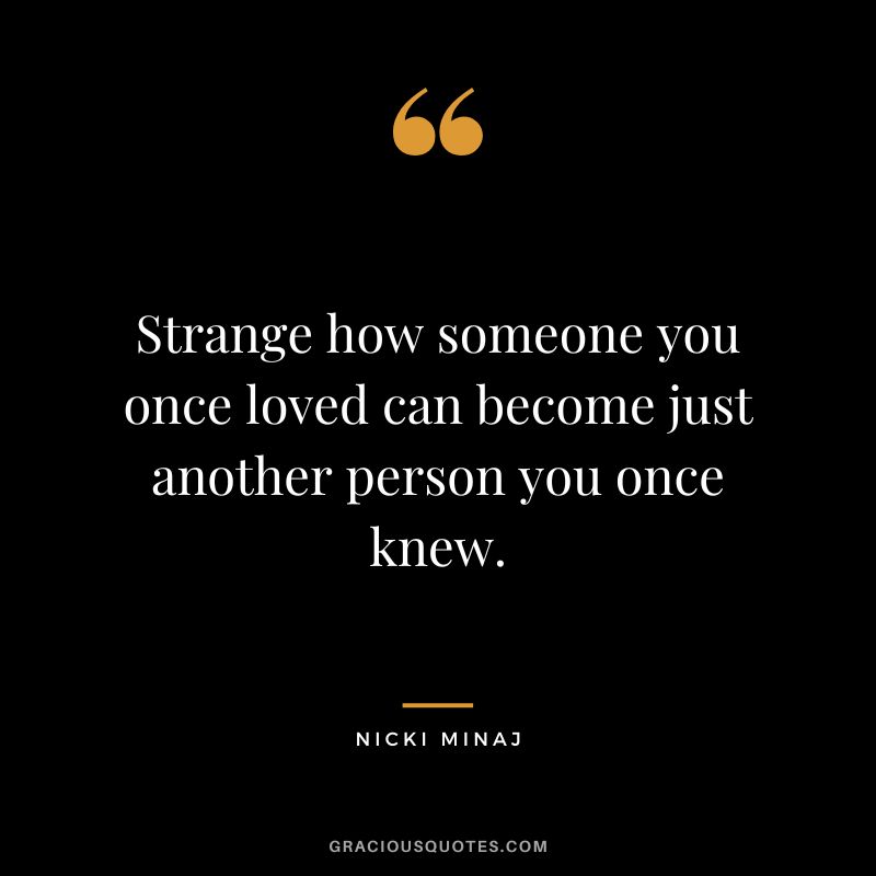 Strange how someone you once loved can become just another person you once knew.