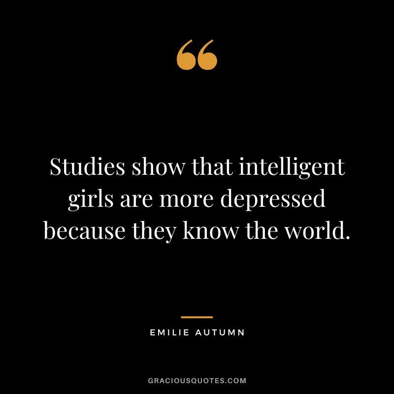Studies show that intelligent girls are more depressed because they know the world.
