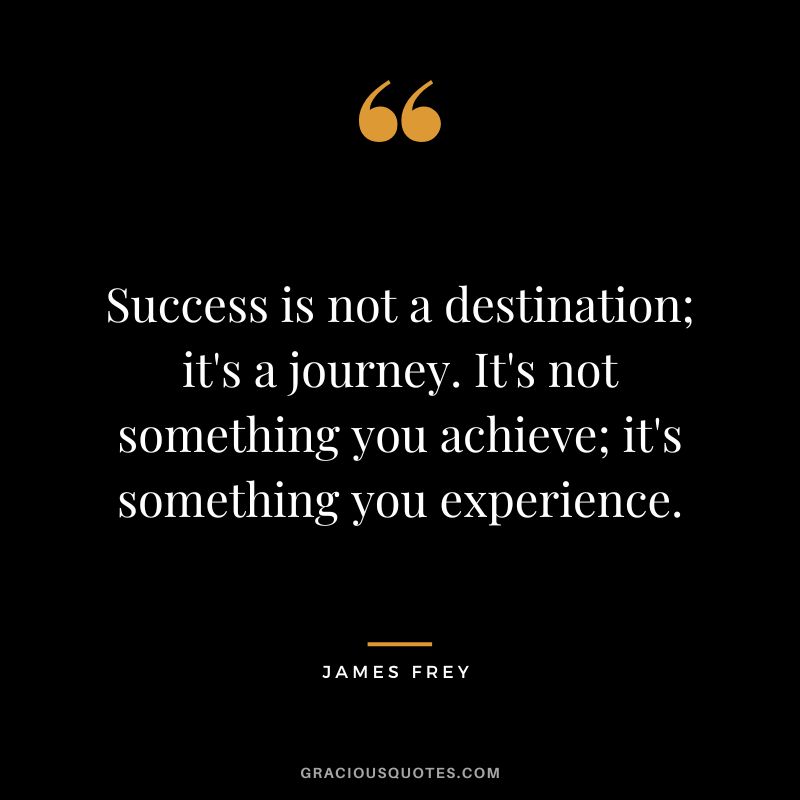 Success is not a destination; it's a journey. It's not something you achieve; it's something you experience.