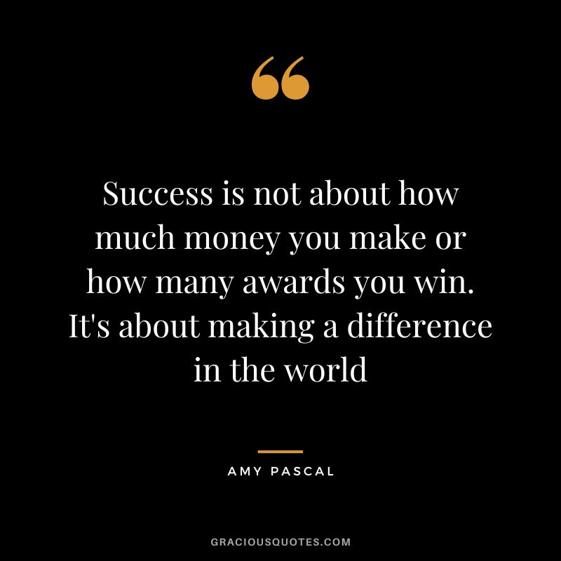 Success is not about how much money you make or how many awards you win. It's about making a difference in the world