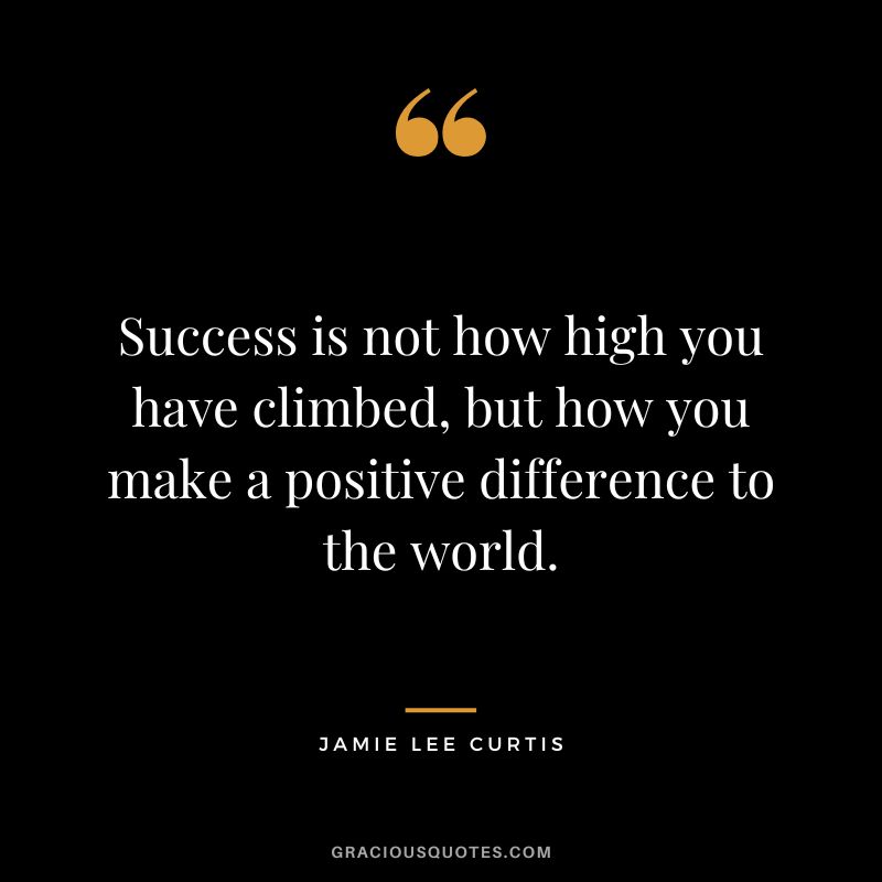 Success is not how high you have climbed, but how you make a positive difference to the world.
