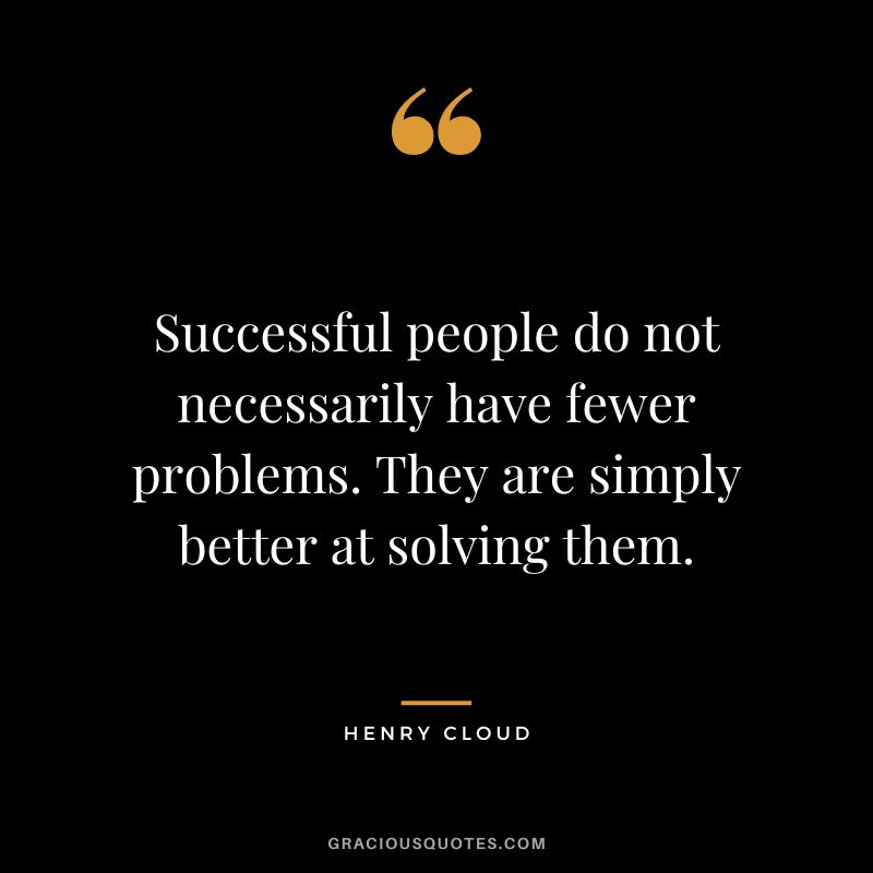 Successful people do not necessarily have fewer problems. They are simply better at solving them.