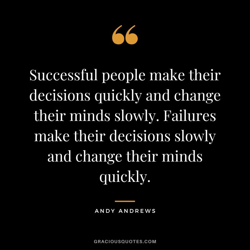 Successful people make their decisions quickly and change their minds slowly. Failures make their decisions slowly and change their minds quickly.