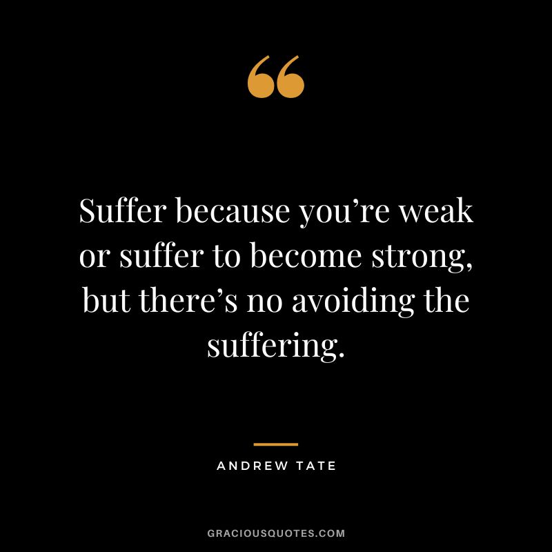 Suffer because you’re weak or suffer to become strong, but there’s no avoiding the suffering.