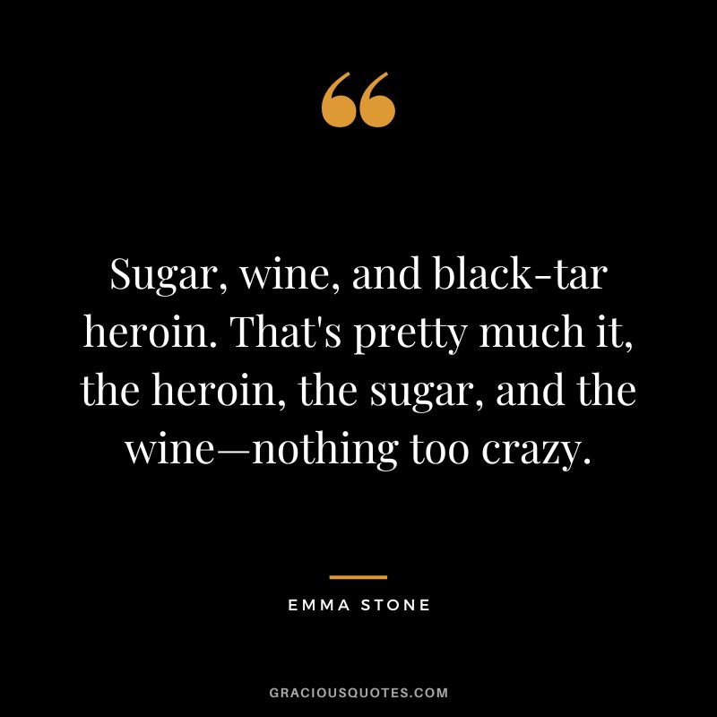 Sugar, wine, and black-tar heroin. That's pretty much it, the heroin, the sugar, and the wine—nothing too crazy.
