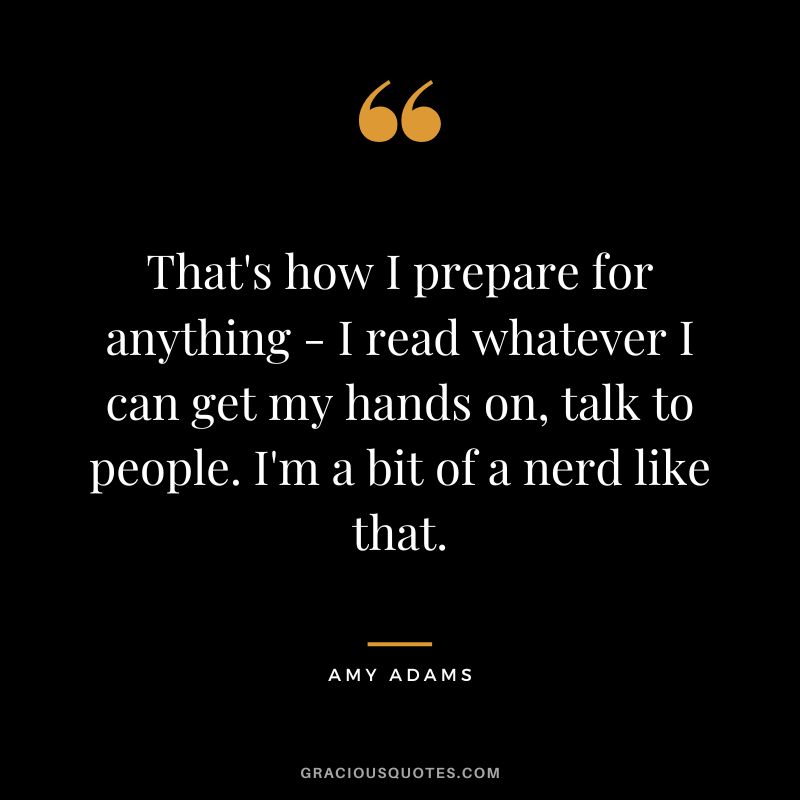 That's how I prepare for anything - I read whatever I can get my hands on, talk to people. I'm a bit of a nerd like that.