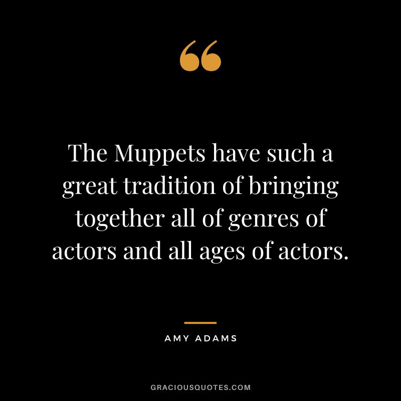 The Muppets have such a great tradition of bringing together all of genres of actors and all ages of actors.