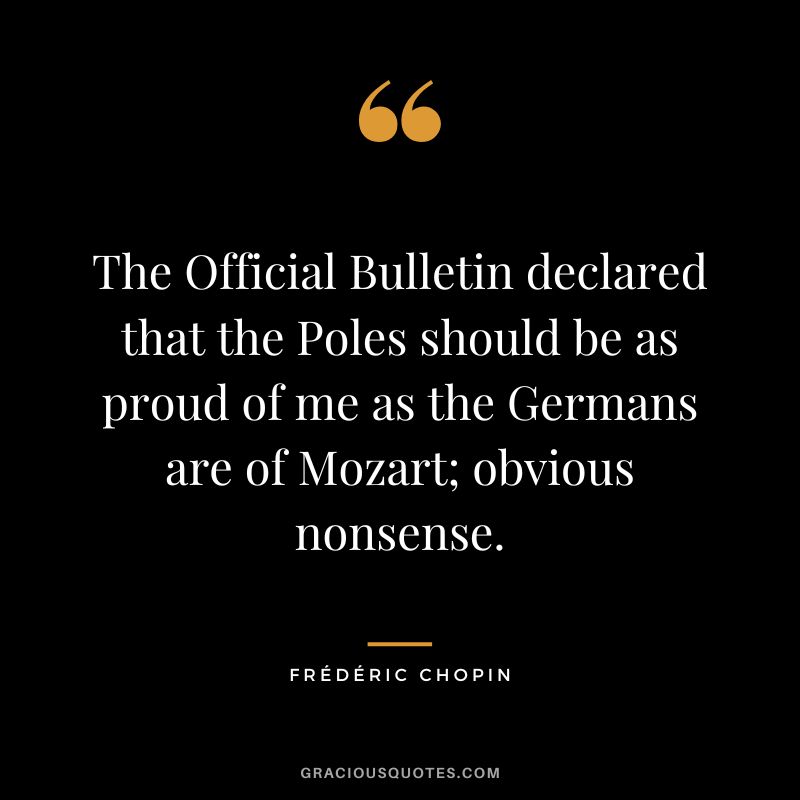 The Official Bulletin declared that the Poles should be as proud of me as the Germans are of Mozart; obvious nonsense.