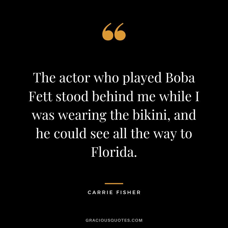 The actor who played Boba Fett stood behind me while I was wearing the bikini, and he could see all the way to Florida.