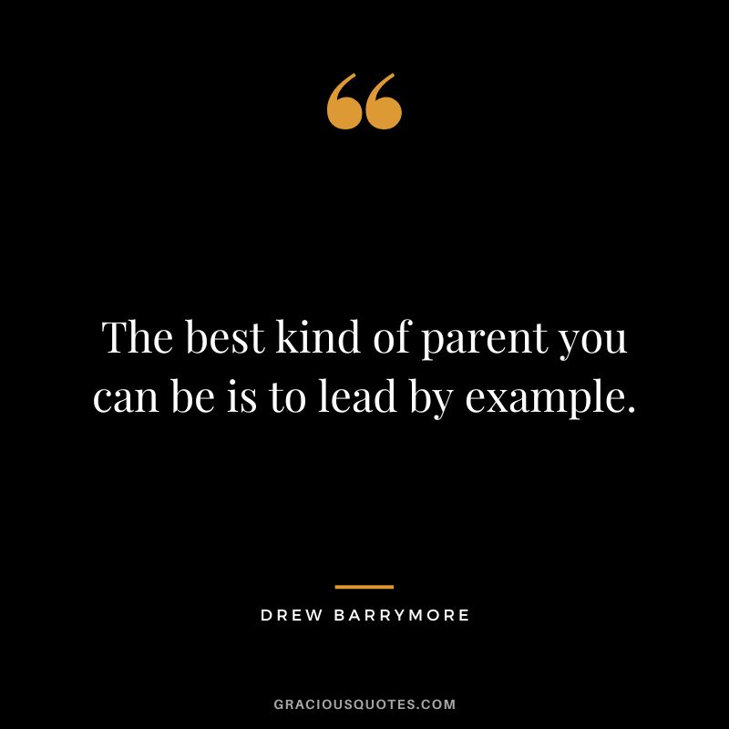 The best kind of parent you can be is to lead by example.