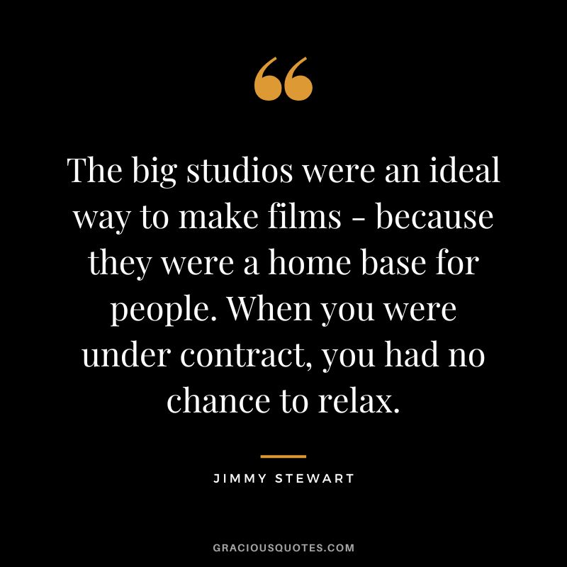 The big studios were an ideal way to make films - because they were a home base for people. When you were under contract, you had no chance to relax.