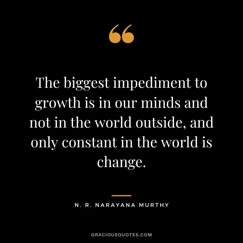 The biggest impediment to growth is in our minds and not in the world outside, and only constant in the world is change.