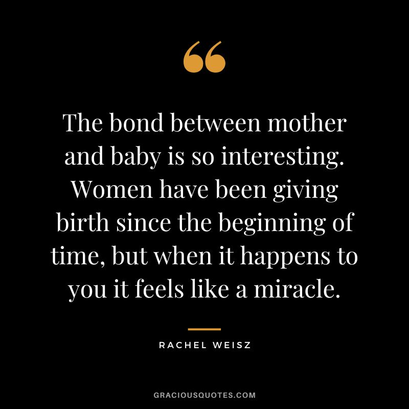The bond between mother and baby is so interesting. Women have been giving birth since the beginning of time, but when it happens to you it feels like a miracle.