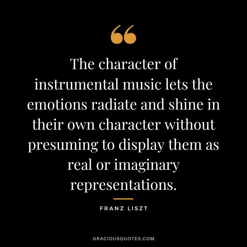 The character of instrumental music lets the emotions radiate and shine in their own character without presuming to display them as real or imaginary representations.