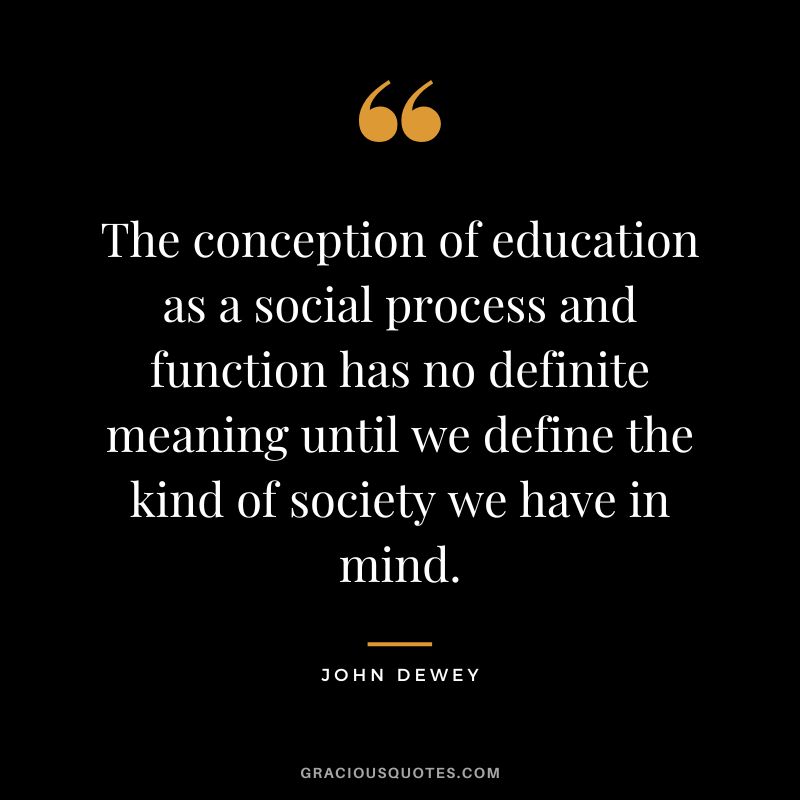 The conception of education as a social process and function has no definite meaning until we define the kind of society we have in mind.