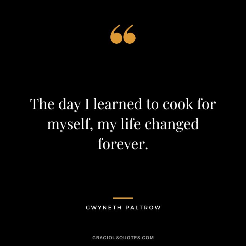 The day I learned to cook for myself, my life changed forever.