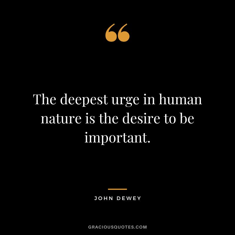 The deepest urge in human nature is the desire to be important.