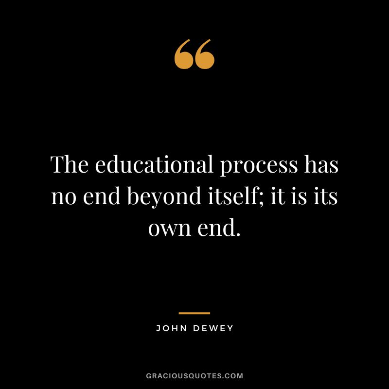 The educational process has no end beyond itself; it is its own end.