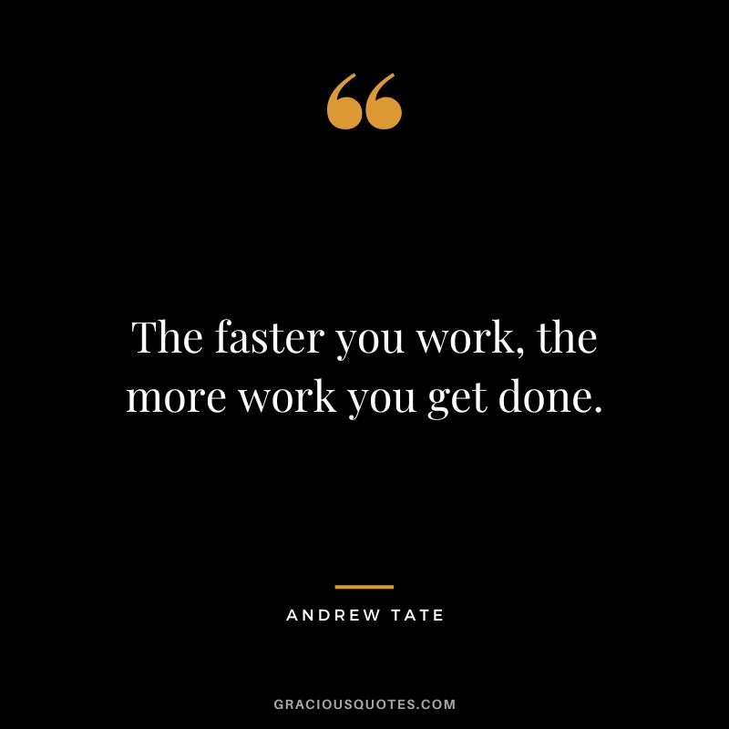 The faster you work, the more work you get done.