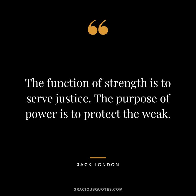 The function of strength is to serve justice. The purpose of power is to protect the weak.
