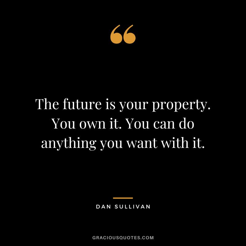The future is your property. You own it. You can do anything you want with it.