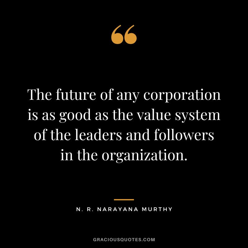 The future of any corporation is as good as the value system of the leaders and followers in the organization.