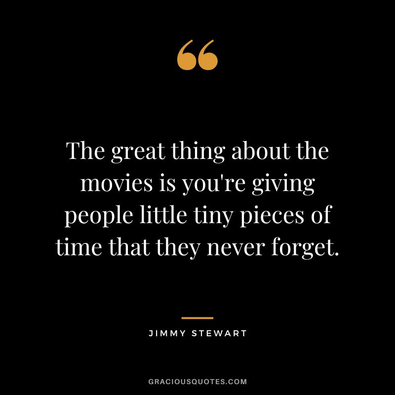 The great thing about the movies is you're giving people little tiny pieces of time that they never forget.