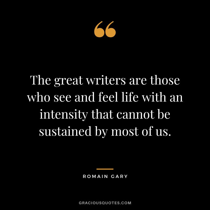 The great writers are those who see and feel life with an intensity that cannot be sustained by most of us.