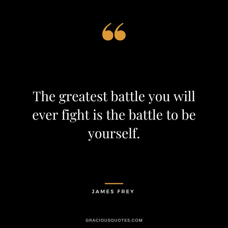 The greatest battle you will ever fight is the battle to be yourself.